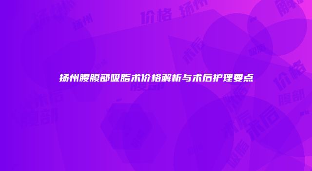 扬州腰腹部吸脂术价格解析与术后护理要点