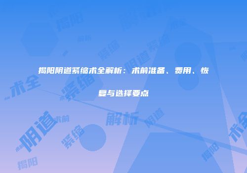 揭阳阴道紧缩术全解析：术前准备、费用、恢复与选择要点