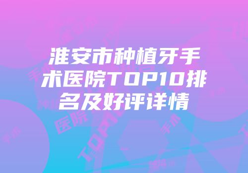 淮安市种植牙手术医院TOP10排名及好评详情