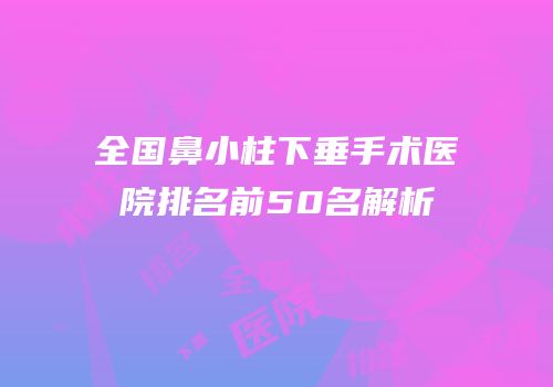 全国鼻小柱下垂手术医院排名前50名解析