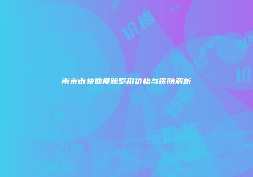 南京市快速瘦脸整形价格与医院解析