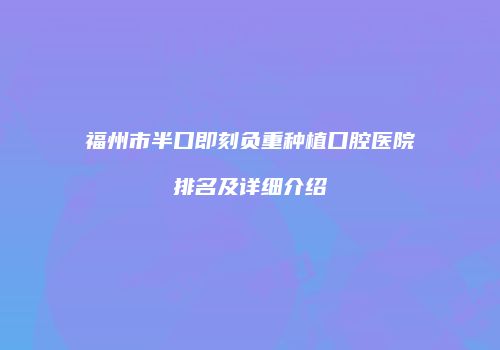 福州市半口即刻负重种植口腔医院排名及详细介绍