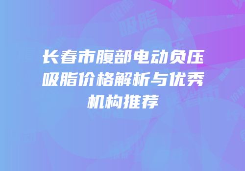 长春市腹部电动负压吸脂价格解析与优秀机构推荐