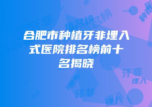 合肥市种植牙非埋入式医院排名榜前十名揭晓