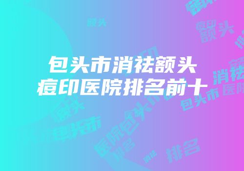 包头市消祛额头痘印医院排名前十
