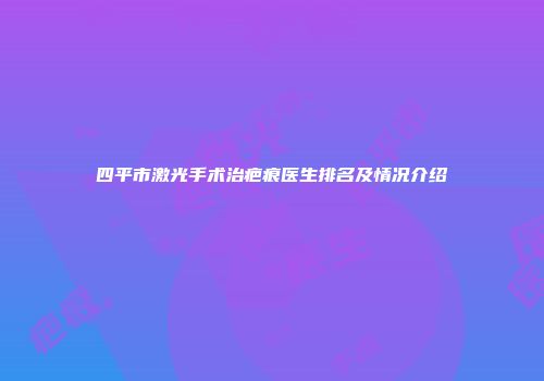 四平市激光手术治疤痕医生排名及情况介绍
