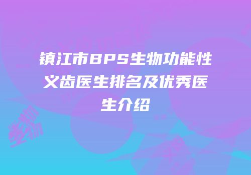 镇江市BPS生物功能性义齿医生排名及优秀医生介绍