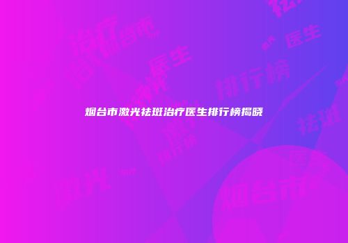 烟台市激光祛斑治疗医生排行榜揭晓