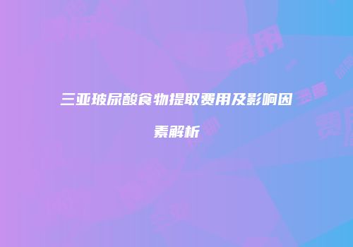 三亚玻尿酸食物提取费用及影响因素解析