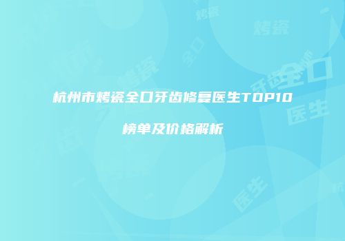 杭州市烤瓷全口牙齿修复医生TOP10榜单及价格解析