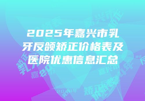 2025年嘉兴市乳牙反颌矫正价格表及医院优惠信息汇总