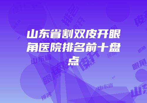 山东省割双皮开眼角医院排名前十盘点