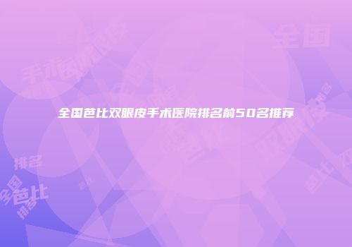 全国芭比双眼皮手术医院排名前50名推荐
