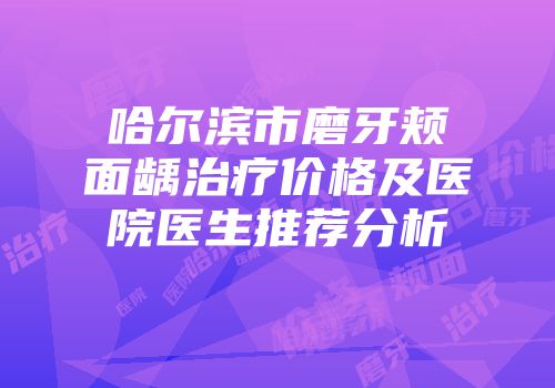 哈尔滨市磨牙颊面龋治疗价格及医院医生推荐分析