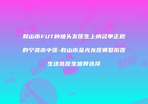 鞍山市FUT种植头发医生上榜名单正规的宁波市中医-鞍山市金光龙医师整形医生这些医生值得选择