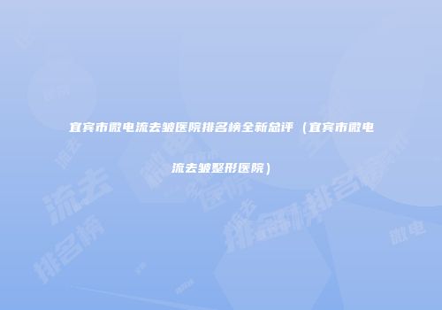 宜宾市微电流去皱医院排名榜全新总评（宜宾市微电流去皱整形医院）