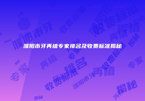 濮阳市牙再植专家排名及收费标准揭秘