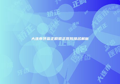 大连市牙齿正畸矫正医院排名解析