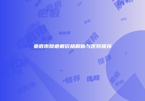 娄底市除疤痕价格解析与医院推荐
