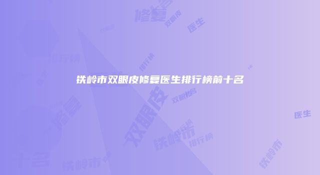 铁岭市双眼皮修复医生排行榜前十名