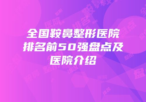 全国鞍鼻整形医院排名前50强盘点及医院介绍
