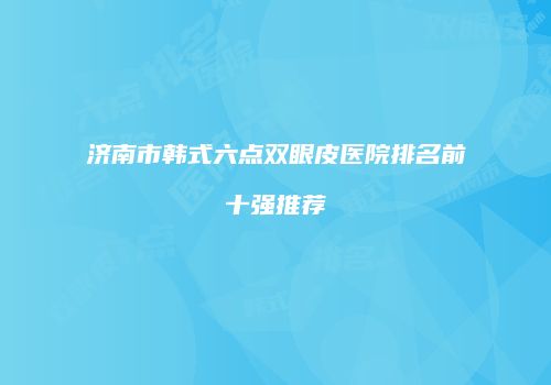 济南市韩式六点双眼皮医院排名前十强推荐