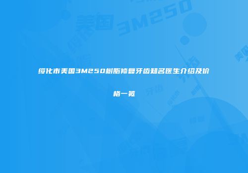 绥化市美国3M250树脂修复牙齿知名医生介绍及价格一览
