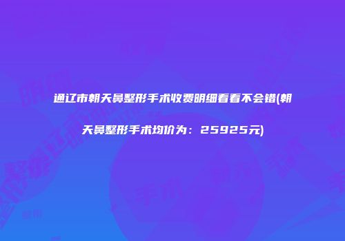 通辽市朝天鼻整形手术收费明细看看不会错(朝天鼻整形手术均价为：25925元)