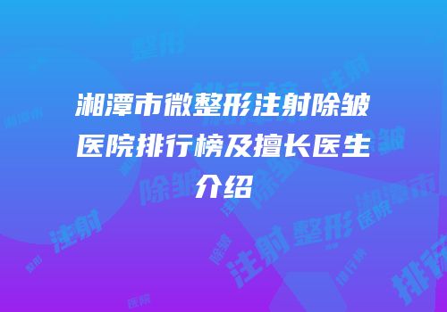湘潭市微整形注射除皱医院排行榜及擅长医生介绍