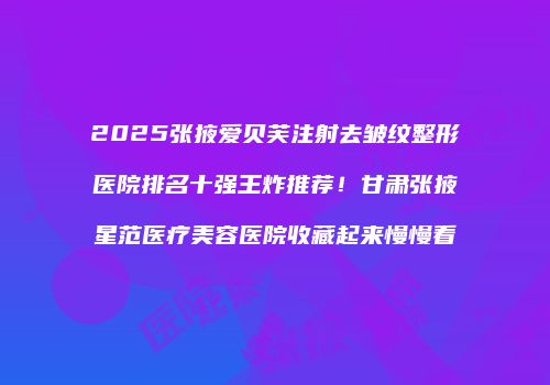 2025张掖爱贝芙注射去皱纹整形医院排名十强王炸推荐！甘肃张掖星范医疗美容医院收藏起来慢慢看