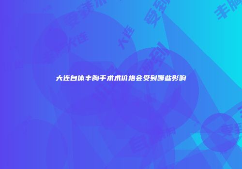 大连自体丰胸手术术价格会受到哪些影响