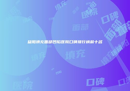 益阳填充面部凹陷医院口碑排行榜前十名