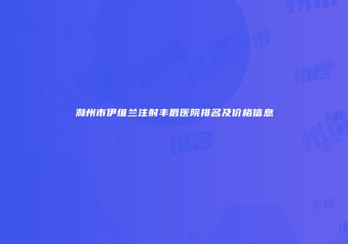 滁州市伊维兰注射丰唇医院排名及价格信息
