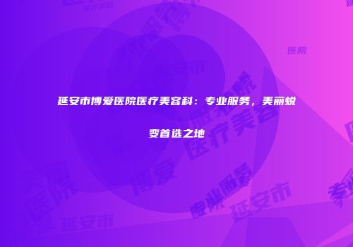 延安市博爱医院医疗美容科：专业服务，美丽蜕变首选之地