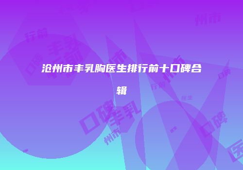 沧州市丰乳胸医生排行前十口碑合辑