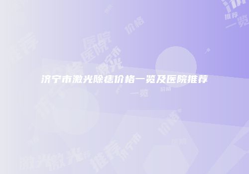 济宁市激光除痣价格一览及医院推荐