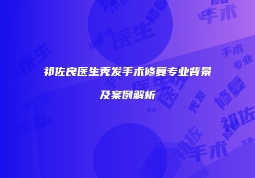 祁佐良医生秃发手术修复专业背景及案例解析