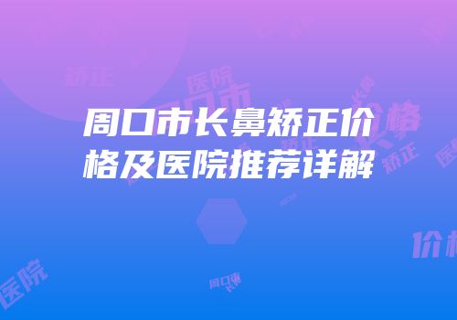周口市长鼻矫正价格及医院推荐详解