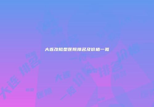 大连改脸型医院排名及价格一览