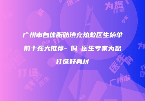 广州市自体脂肪填充热敷医生榜单前十强大推荐-曺侗歡医生专家为您打造好身材
