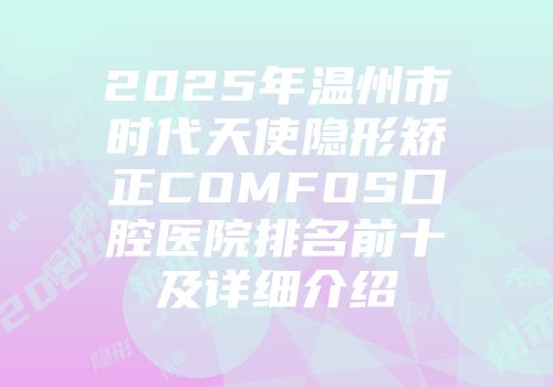 2025年温州市时代天使隐形矫正COMFOS口腔医院排名前十及详细介绍