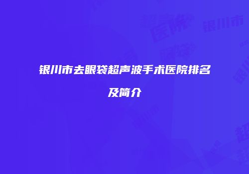 银川市去眼袋超声波手术医院排名及简介