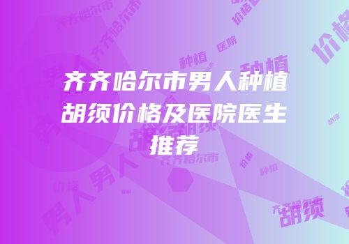 齐齐哈尔市男人种植胡须价格及医院医生推荐