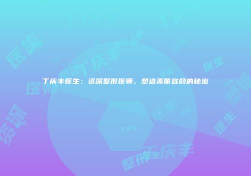 丁庆丰医生：资深整形医师，塑造美丽容颜的秘密