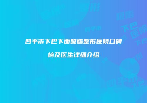 四平市下巴下面吸脂整形医院口碑榜及医生详细介绍