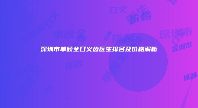 深圳市单颌全口义齿医生排名及价格解析