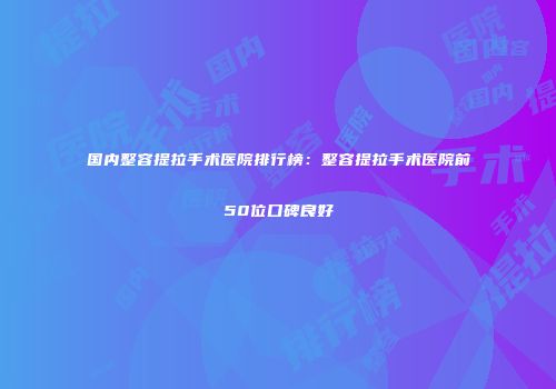 国内整容提拉手术医院排行榜：整容提拉手术医院前50位口碑良好