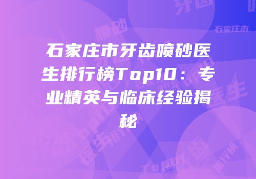 石家庄市牙齿喷砂医生排行榜Top10：专业精英与临床经验揭秘