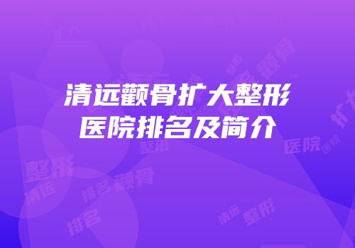 清远颧骨扩大整形医院排名及简介