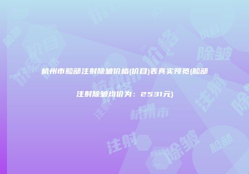 杭州市脸部注射除皱价格(价目)表真实预览(脸部注射除皱均价为：2531元)